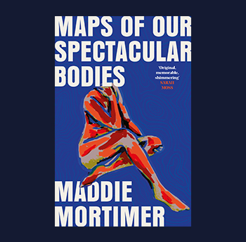 Maps of Our Spectacular Bodies by Maddie Mortimer (Picador, Pan MacMillan)